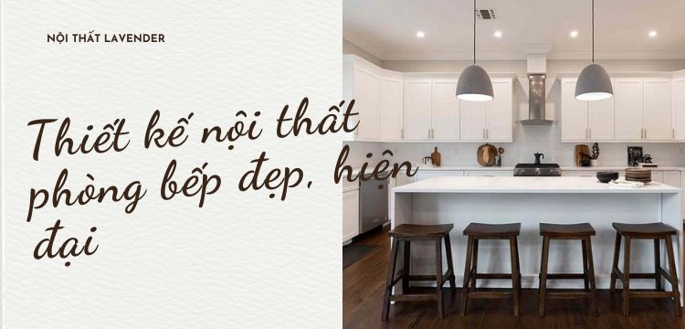 Thiết kế nội thất phòng bếp đẹp, hiện đại: Xu hướng mới nhất 2025