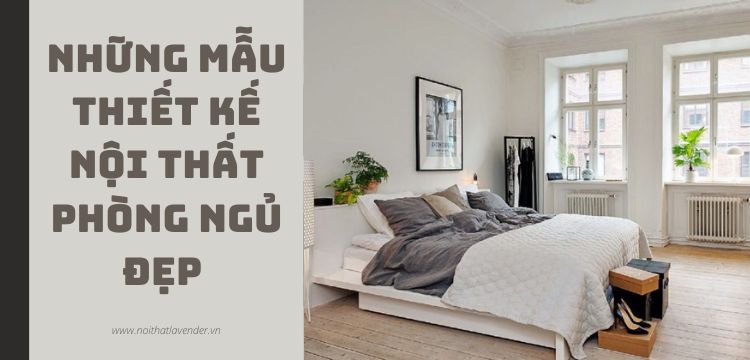 Những Mẫu Thiết Kế Nội Thất Phòng Ngủ Đẹp Mang Lại Sự Bình Yên